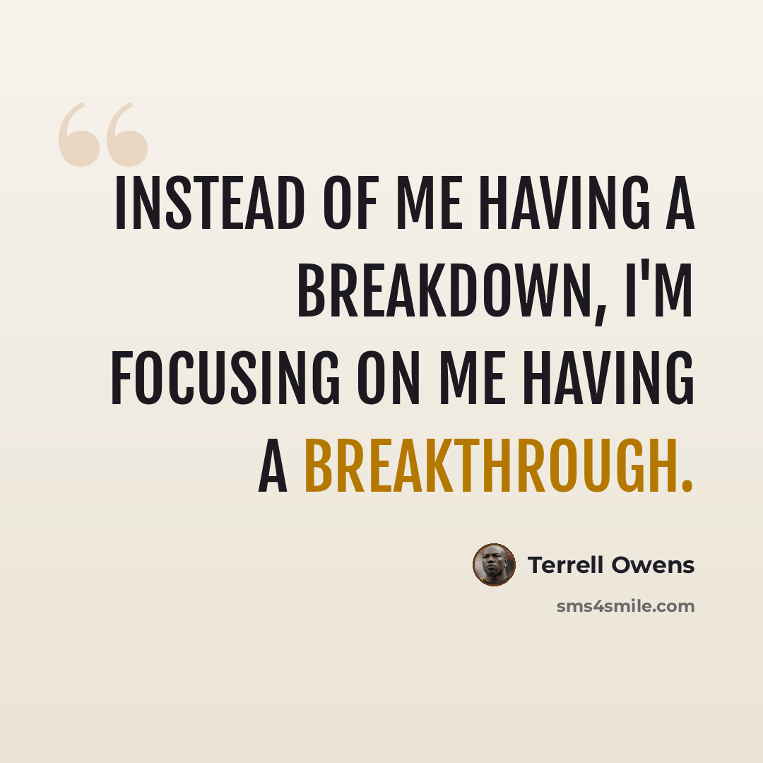 “Instead of me having a breakdown, I'm focusing on me having a breakthrough.” quote by Terrell Owens