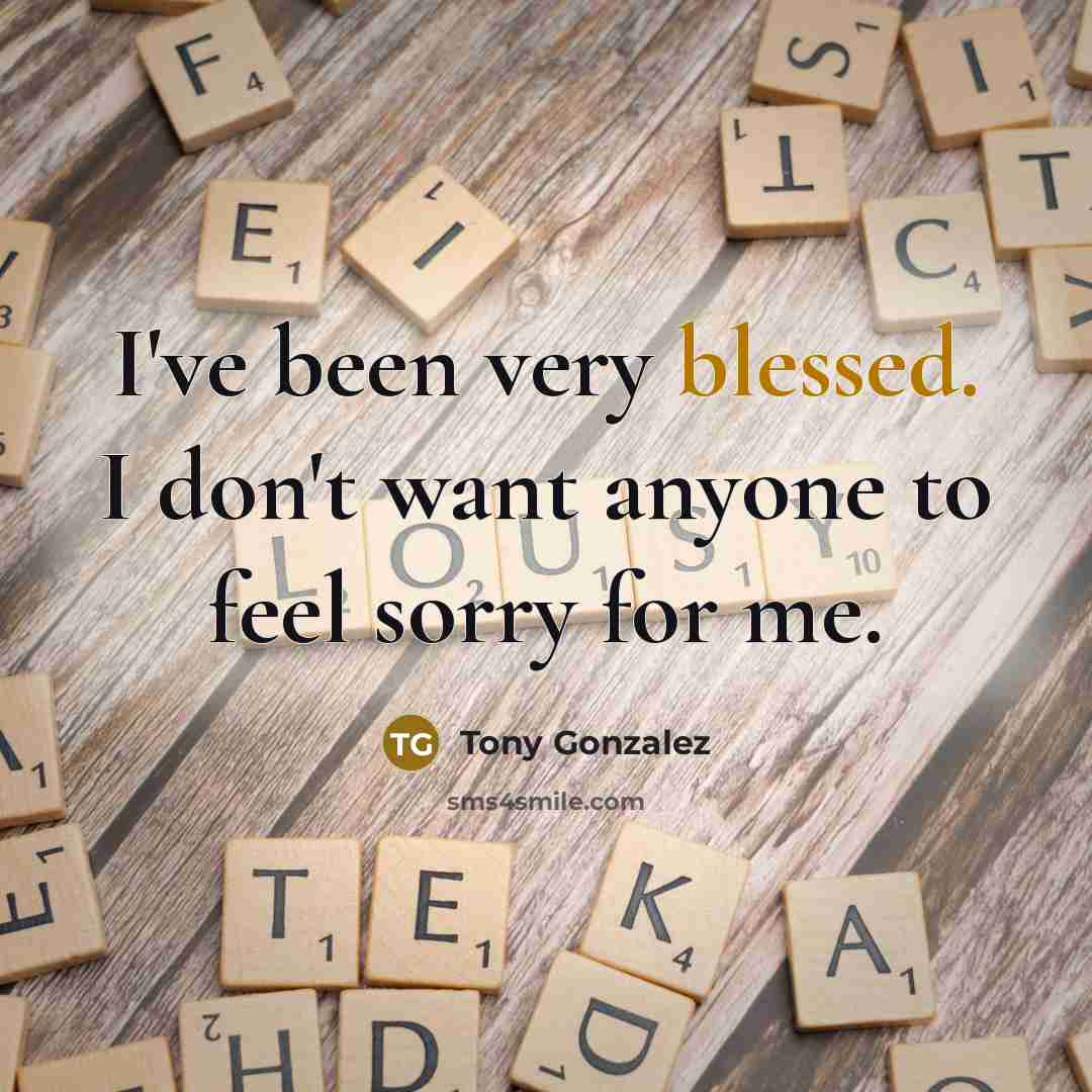“I've been very blessed. I don't want anyone to feel sorry for me.” quote by Tony Gonzalez