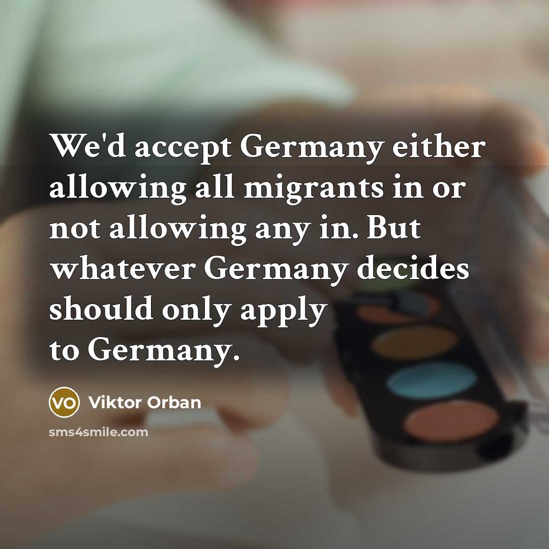 “We'd accept Germany either allowing all migrants in or not allowing any in. But whatever Germany decides should only apply to Germany.” quote by Viktor Orban