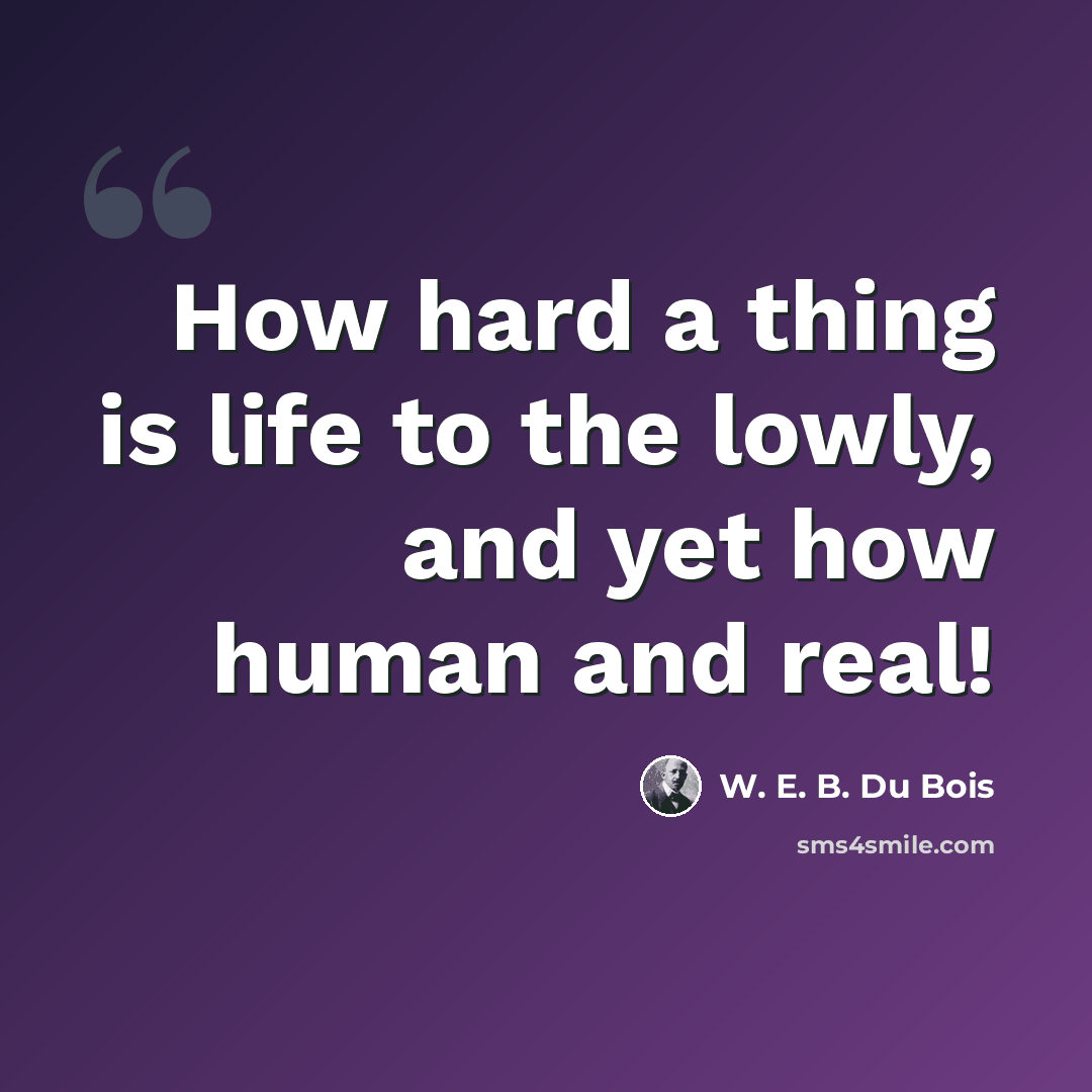 “How hard a thing is life to the lowly, and yet how human and real!” quote by W. E. B. Du Bois