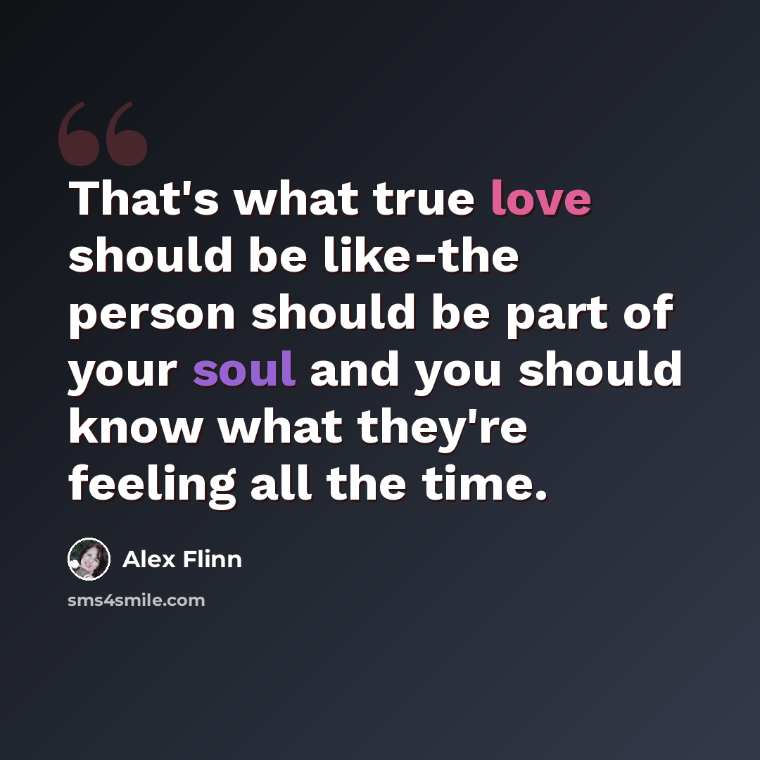 “That's what true love should be like-the person should be part of your soul and you should know what they're feeling all the time.” quote by Alex Flinn