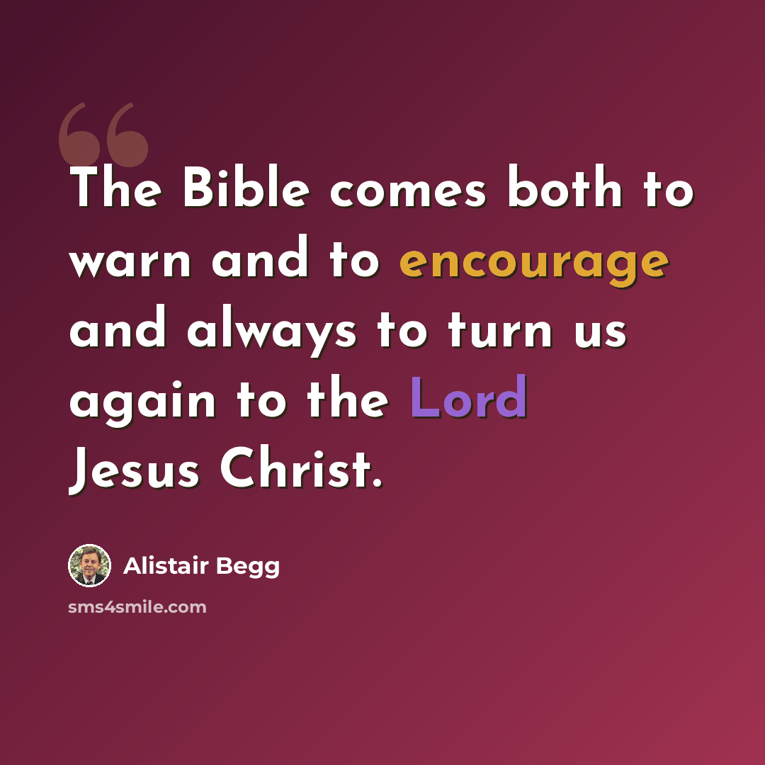 “The Bible comes both to warn and to encourage and always to turn us again to the Lord Jesus Christ.” quote by Alistair Begg
