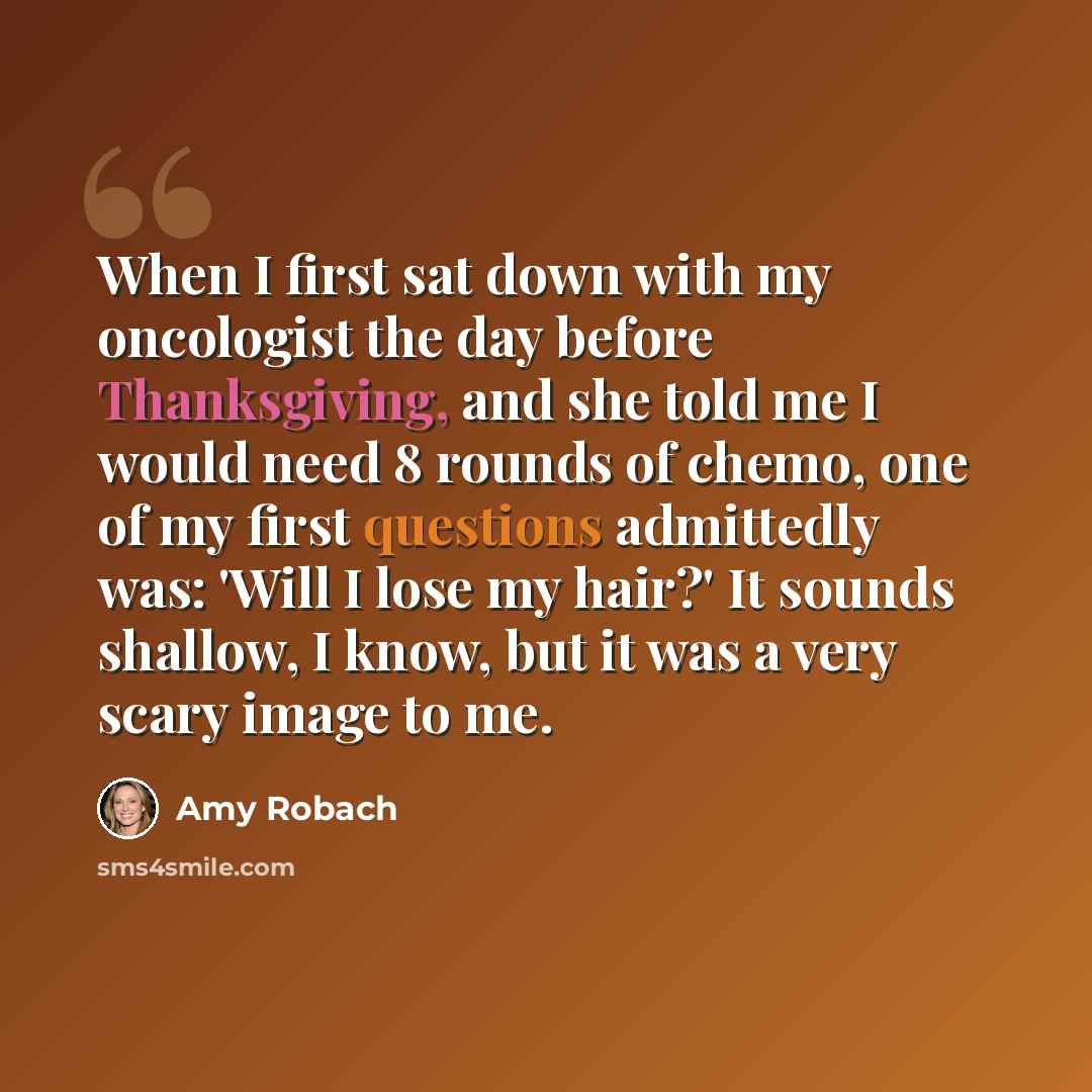 “When I first sat down with my oncologist the day before Thanksgiving, and she told me I would need 8 rounds of chemo, one of my first questions admittedly was: 'Will I lose my hair?' It sounds shallow, I know, but it was a very scary image to me.” quote by Amy Robach