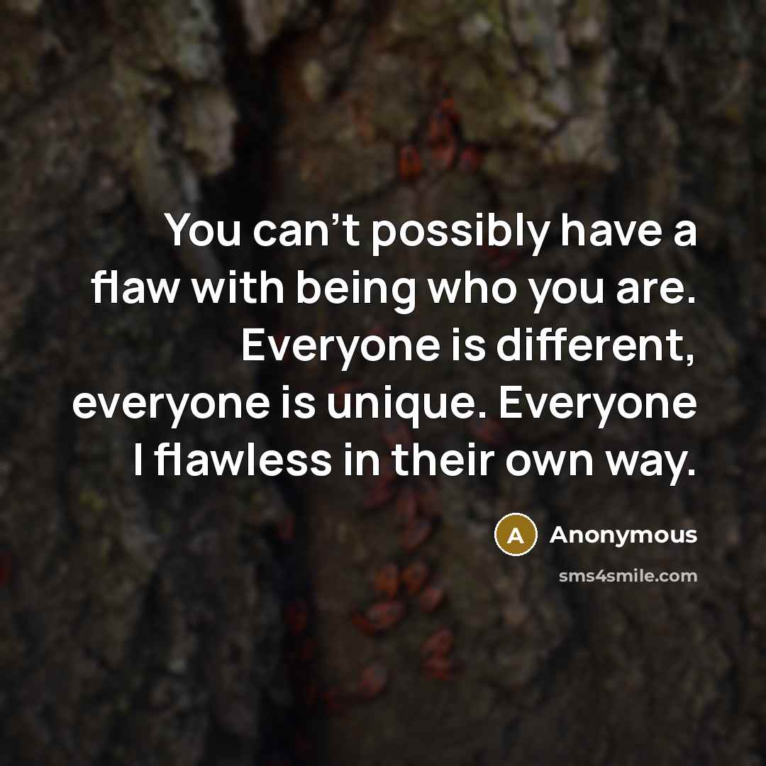 “You can't possibly have a flaw with being who you are. Everyone is different, everyone is unique. Everyone I flawless in their own way.” quote by Anonymous