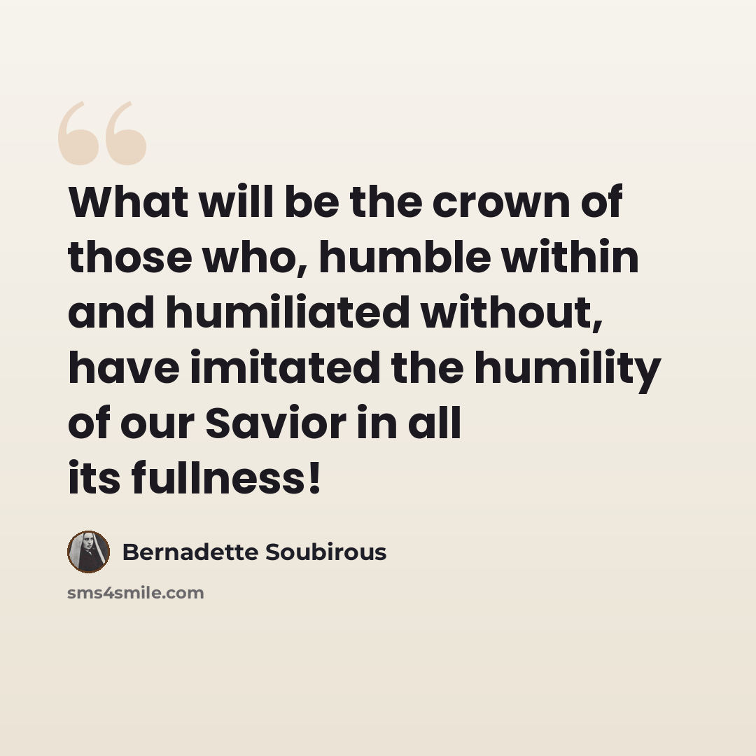 “What will be the crown of those who, humble within and humiliated without, have imitated the humility of our Savior in all its fullness!” quote by Bernadette Soubirous