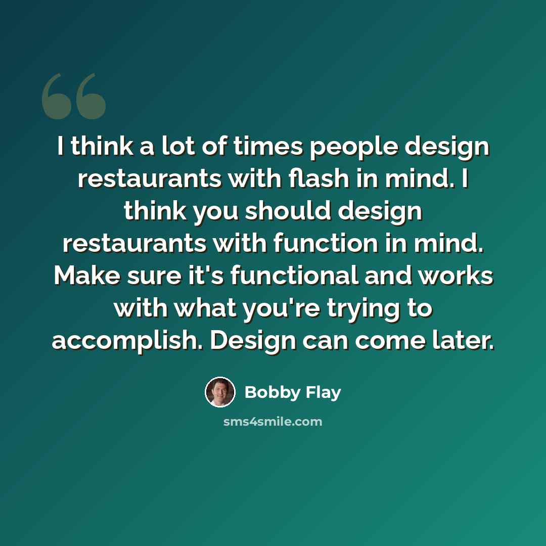 “I think a lot of times people design restaurants with flash in mind. I think you should design restaurants with function in mind. Make sure it's functional and works with what you're trying to accomplish. Design can come later.” quote by Bobby Flay