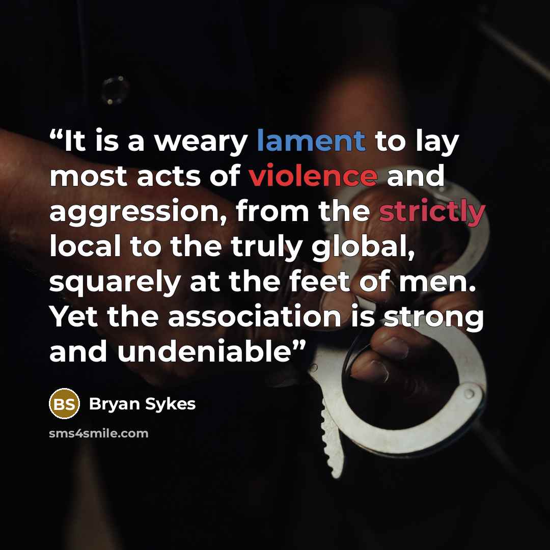 “It is a weary lament to lay most acts of violence and aggression, from the strictly local to the truly global, squarely at the feet of men. Yet the association is strong and undeniable” quote by Bryan Sykes