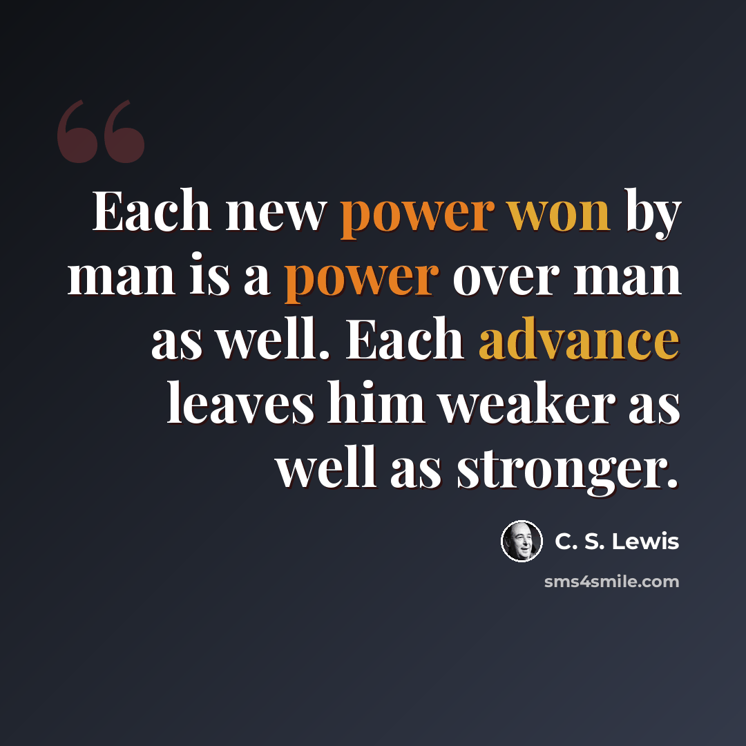 “Each new power won by man is a power over man as well. Each advance leaves him weaker as well as stronger.” quote by C. S. Lewis