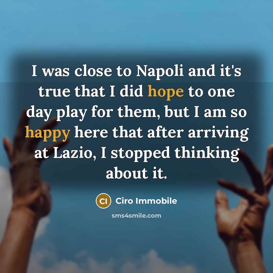 “I was close to Napoli and it's true that I did hope to one day play for them, but I am so happy here that after arriving at Lazio, I stopped thinking about it.” quote by Ciro Immobile