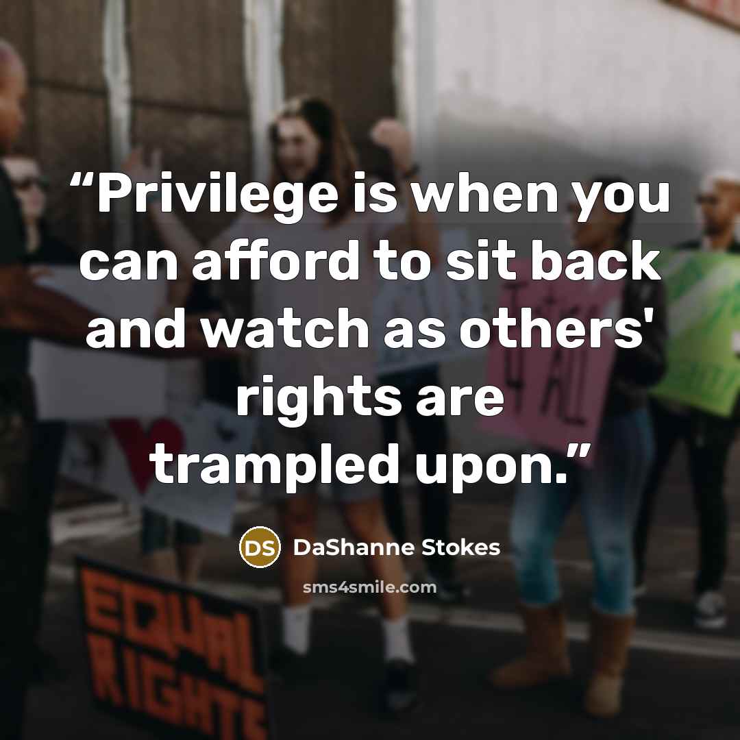 “Privilege is when you can afford to sit back and watch as others' rights are trampled upon.” quote by DaShanne Stokes