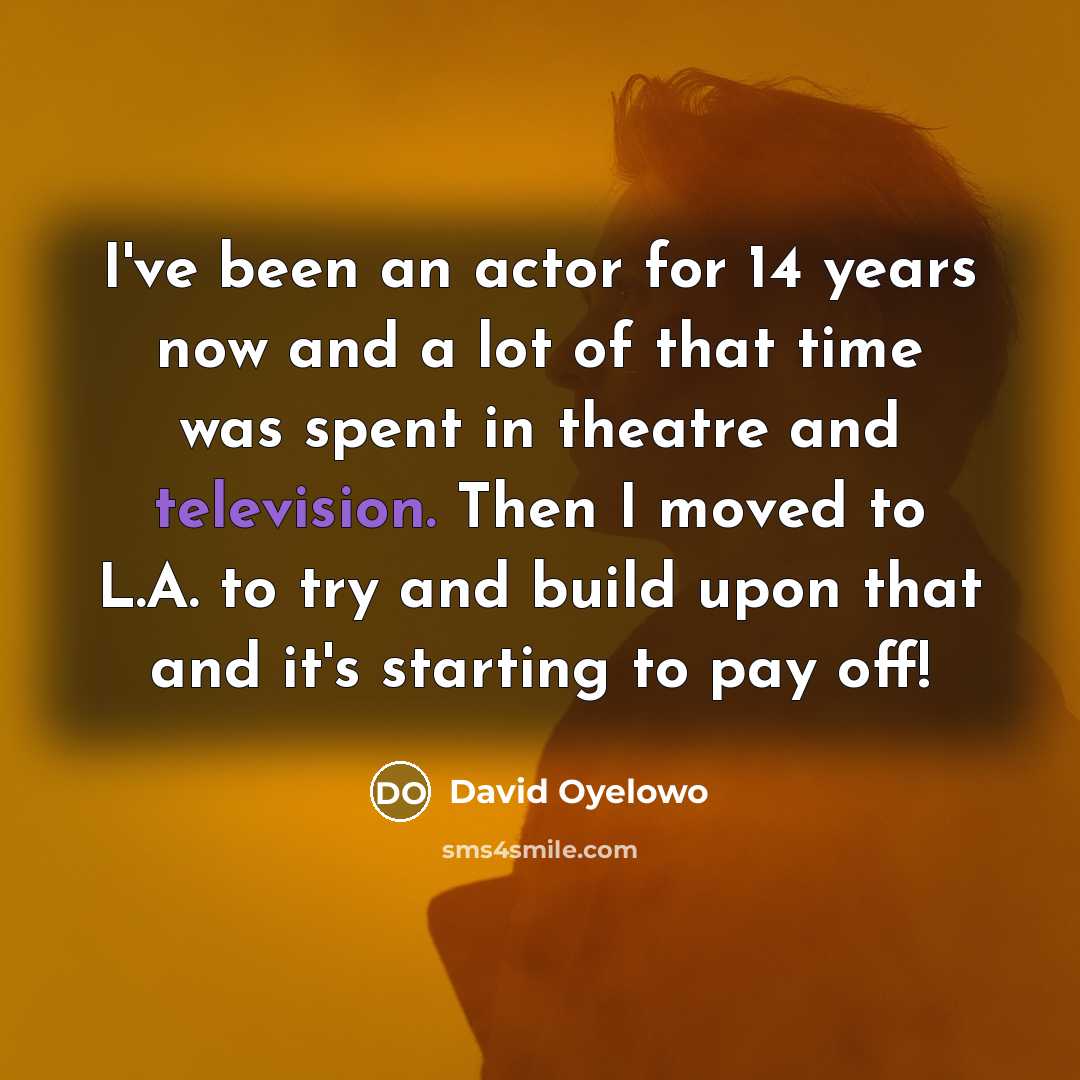 “I've been an actor for 14 years now and a lot of that time was spent in theatre and television. Then I moved to L.A. to try and build upon that and it's starting to pay off!” quote by David Oyelowo