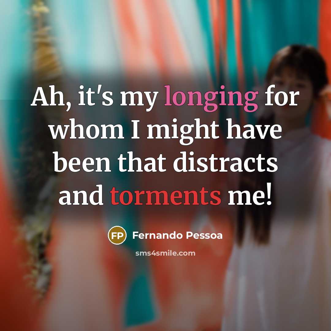 “Ah, it's my longing for whom I might have been that distracts and torments me!” quote by Fernando Pessoa
