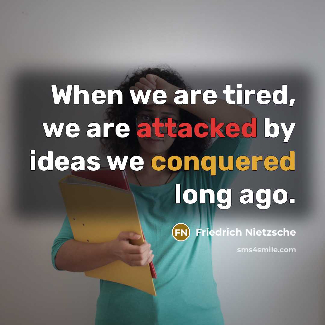 “When we are tired, we are attacked by ideas we conquered long ago.” quote by Friedrich Nietzsche
