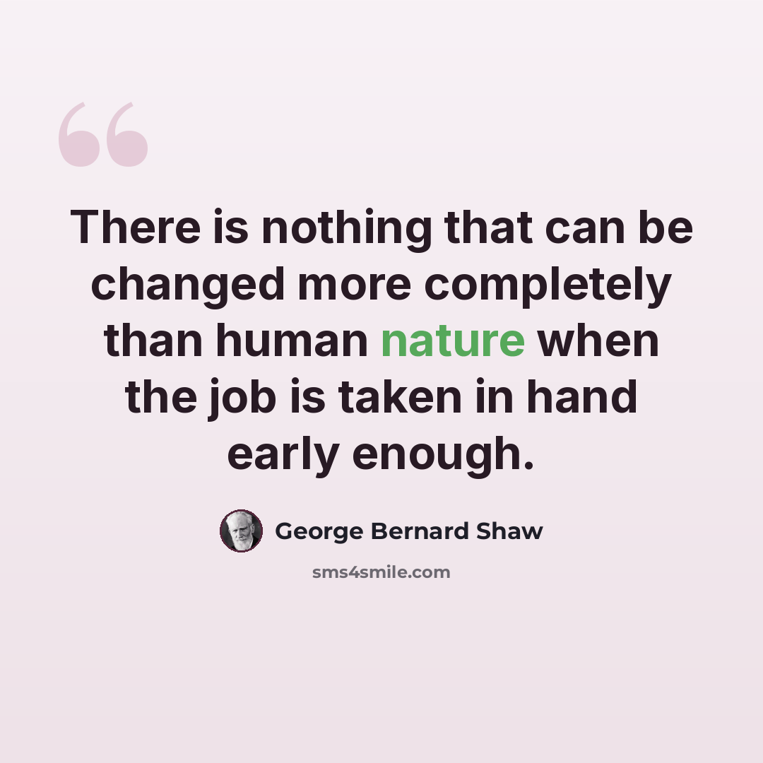 “There is nothing that can be changed more completely than human nature when the job is taken in hand early enough.” quote by George Bernard Shaw