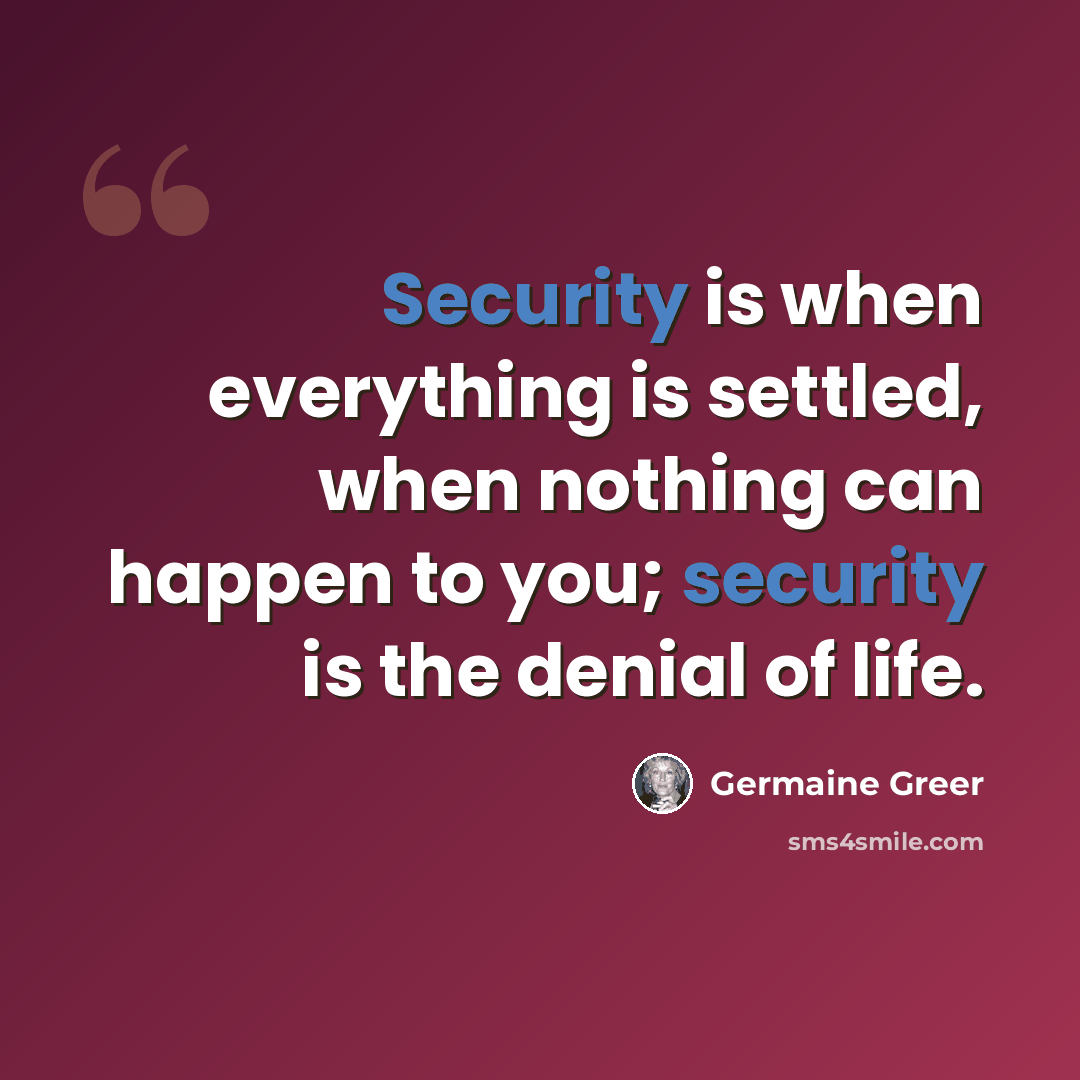 “Security is when everything is settled, when nothing can happen to you; security is the denial of life.” quote by Germaine Greer