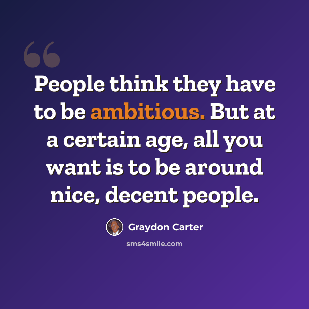 “People think they have to be ambitious. But at a certain age, all you want is to be around nice, decent people.” quote by Graydon Carter
