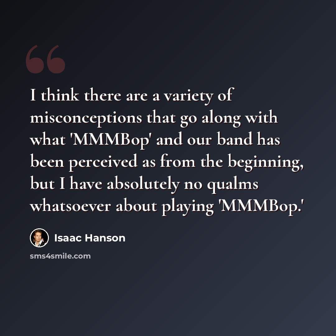 “I think there are a variety of misconceptions that go along with what 'MMMBop' and our band has been perceived as from the beginning, but I have absolutely no qualms whatsoever about playing 'MMMBop.'” quote by Isaac Hanson