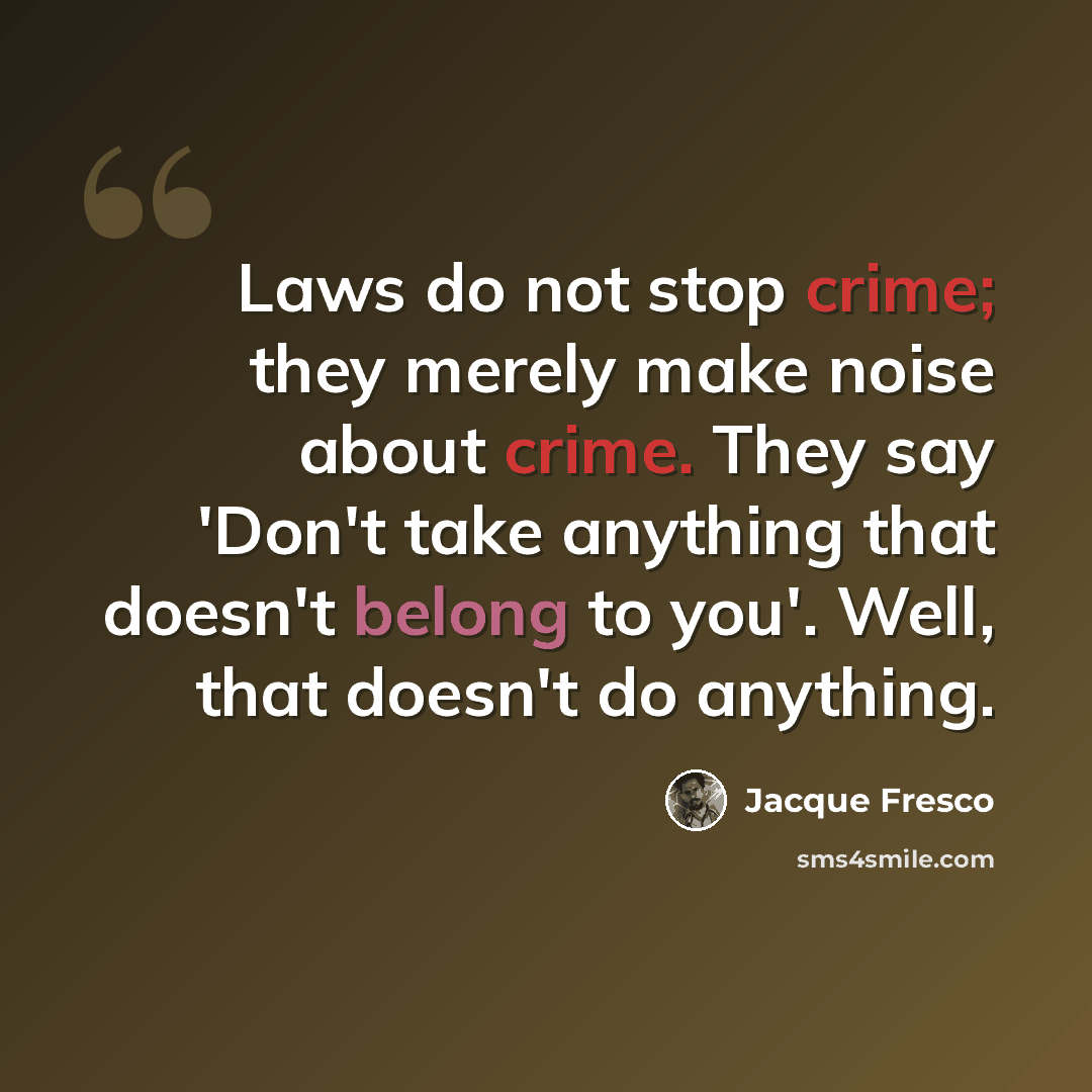 “Laws do not stop crime; they merely make noise about crime. They say 'Don't take anything that doesn't belong to you'. Well, that doesn't do anything.” quote by Jacque Fresco