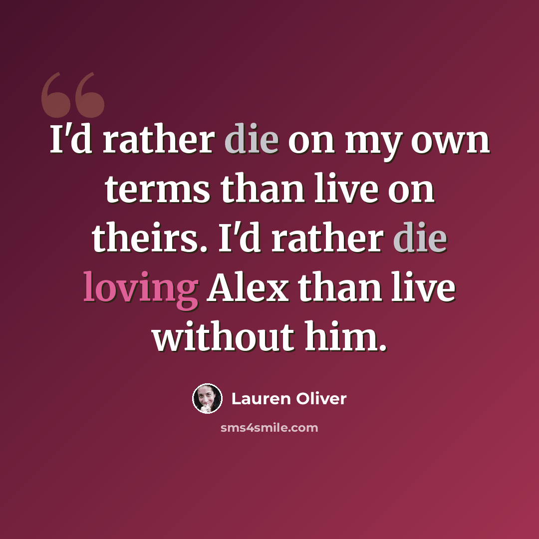 “I'd rather die on my own terms than live on theirs. I'd rather die loving Alex than live without him.” quote by Lauren Oliver