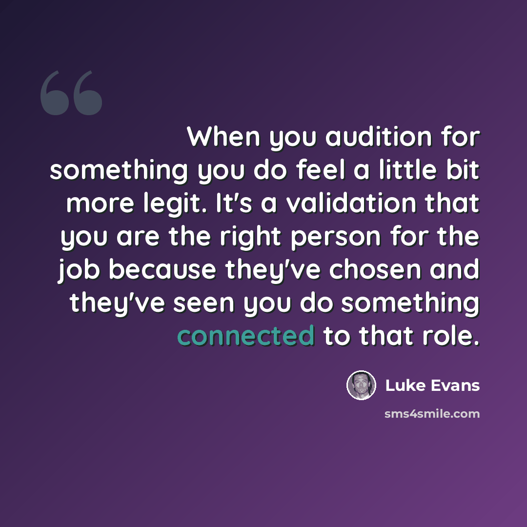 “When you audition for something you do feel a little bit more legit. It's a validation that you are the right person for the job because they've chosen and they've seen you do something connected to that role.” quote by Luke Evans