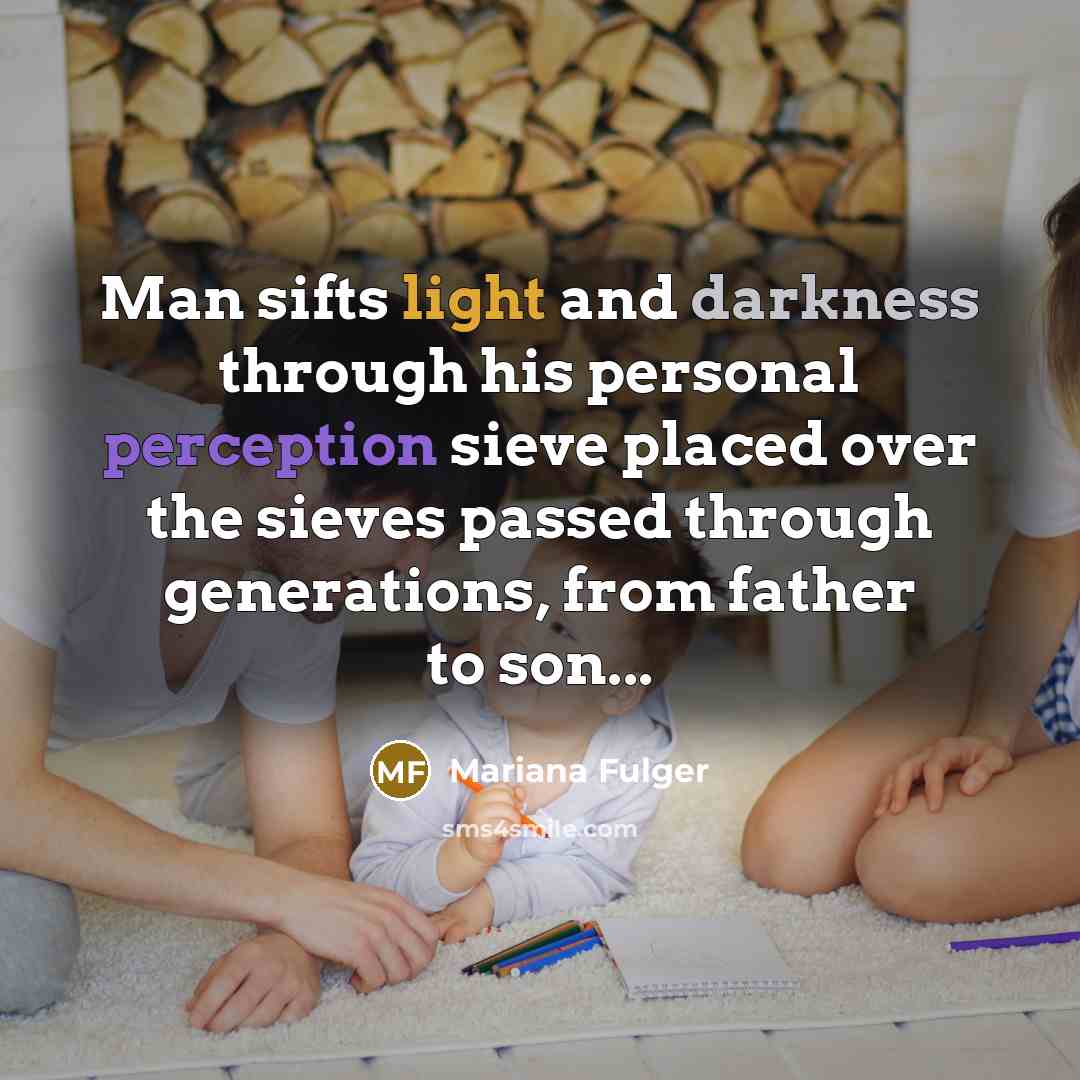 “Man sifts light and darkness through his personal perception sieve placed over the sieves passed through generations, from father to son...” quote by Mariana Fulger