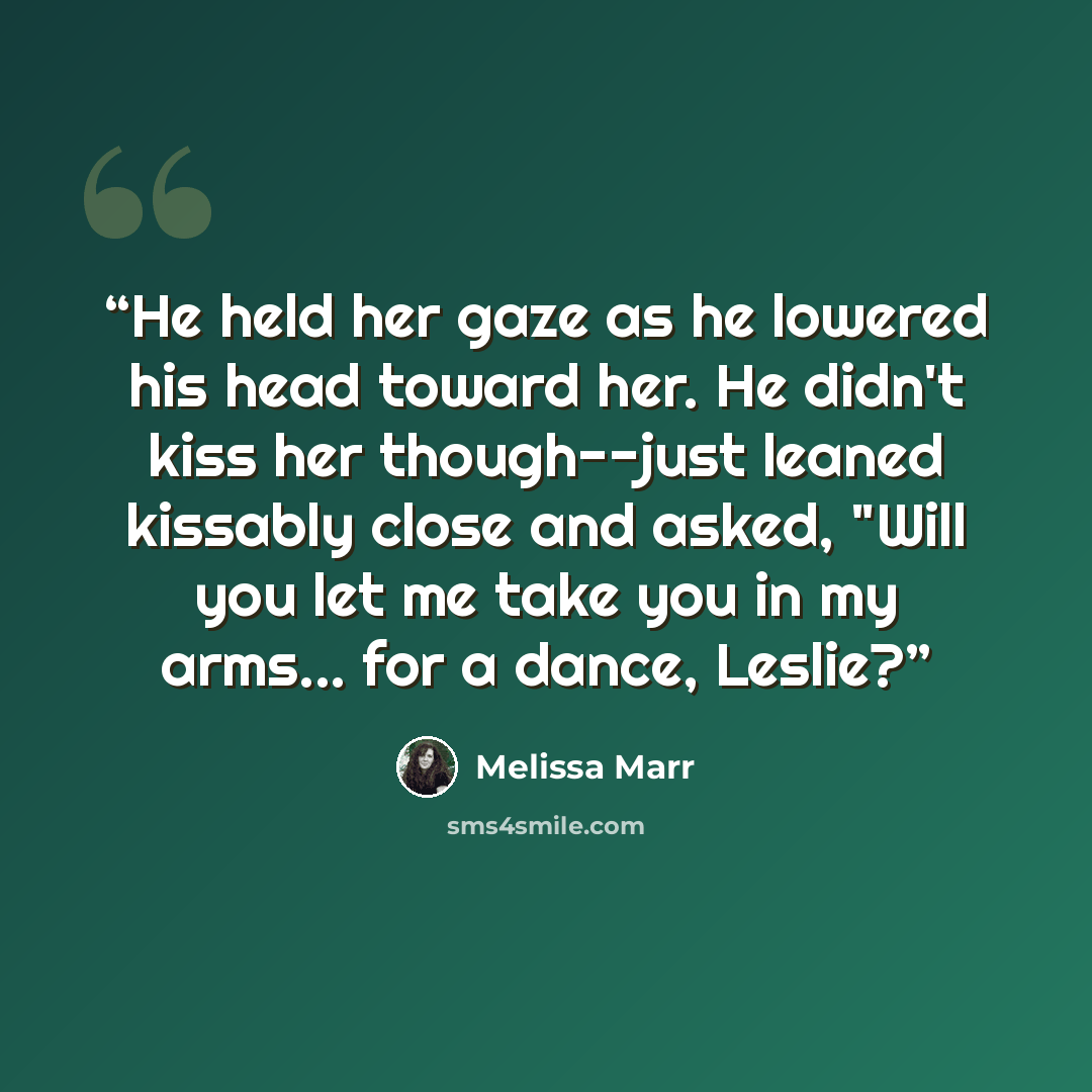 “He held her gaze as he lowered his head toward her. He didn't kiss her though--just leaned kissably close and asked, "Will you let me take you in my arms... for a dance, Leslie?” quote by Melissa Marr
