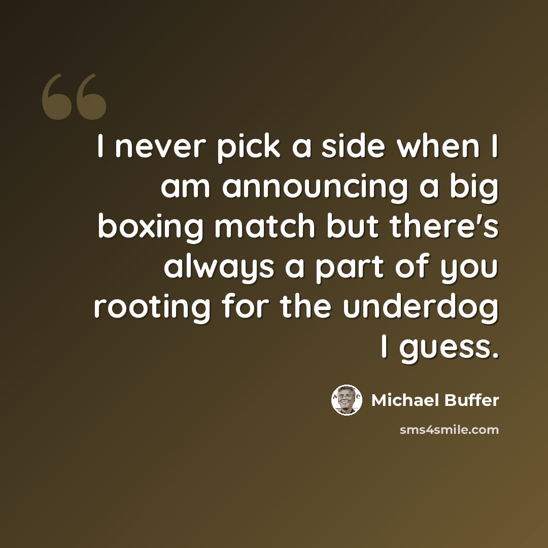 “I never pick a side when I am announcing a big boxing match but there's always a part of you rooting for the underdog I guess.” quote by Michael Buffer