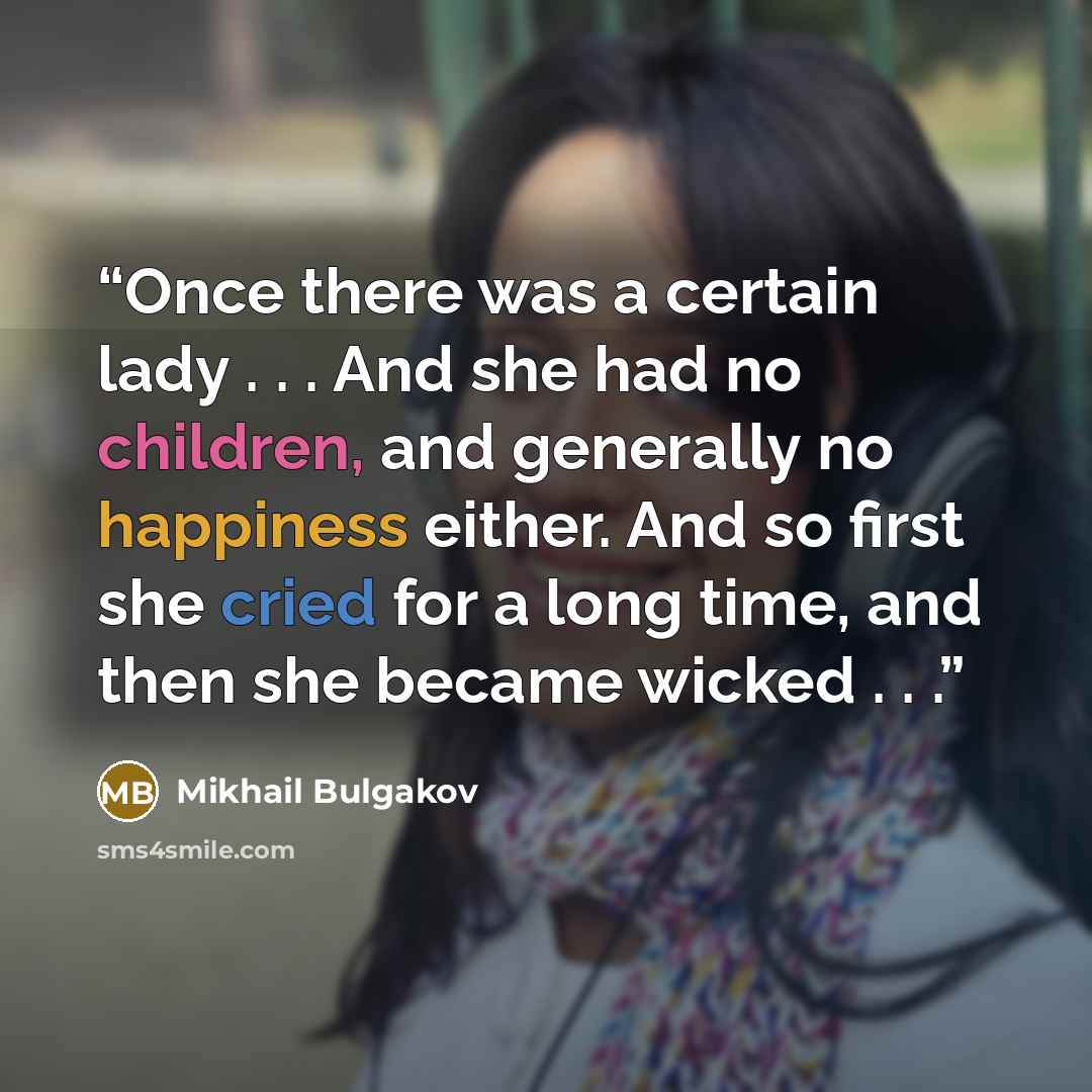 “Once there was a certain lady . . . And she had no children, and generally no happiness either. And so first she cried for a long time, and then she became wicked . . .” quote by Mikhail Bulgakov