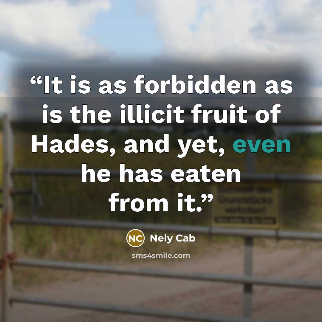 “It is as forbidden as is the illicit fruit of Hades, and yet, even he has eaten from it.” quote by Nely Cab