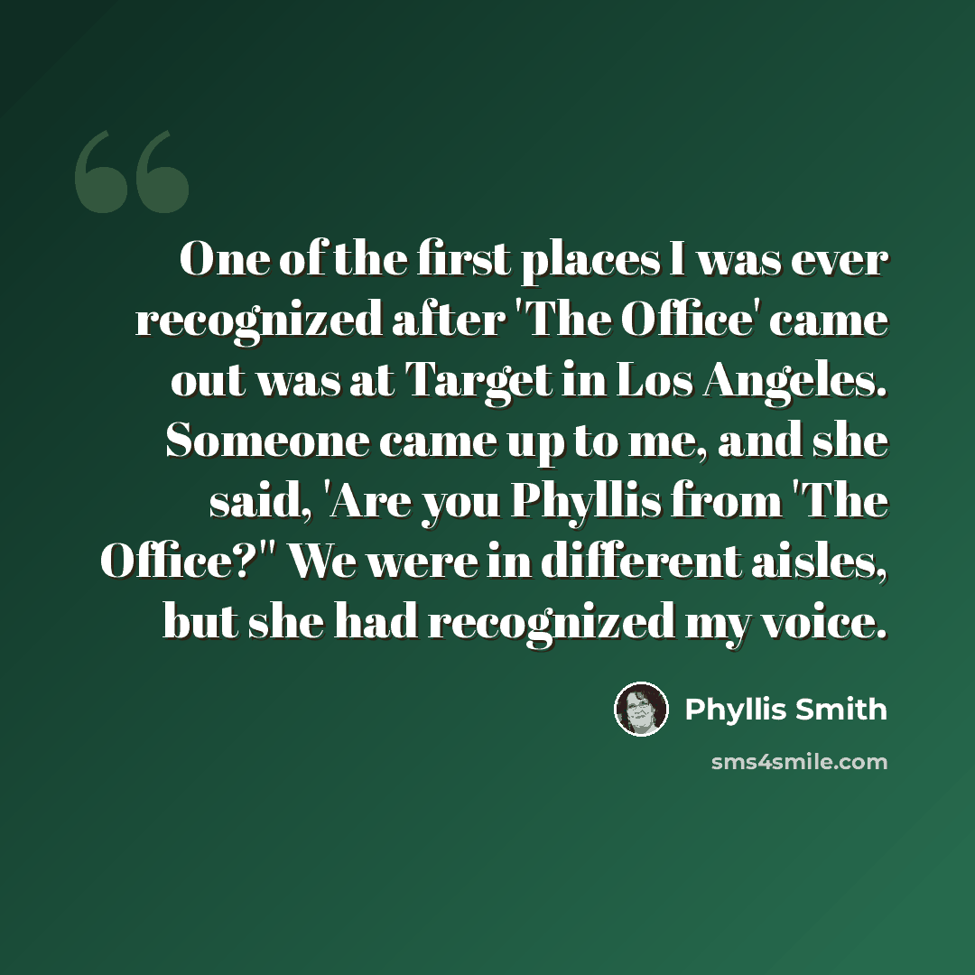 “One of the first places I was ever recognized after 'The Office' came out was at Target in Los Angeles. Someone came up to me, and she said, 'Are you Phyllis from 'The Office?'' We were in different aisles, but she had recognized my voice.” quote by Phyllis Smith