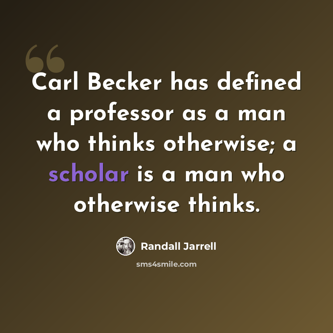 “Carl Becker has defined a professor as a man who thinks otherwise; a scholar is a man who otherwise thinks.” quote by Randall Jarrell
