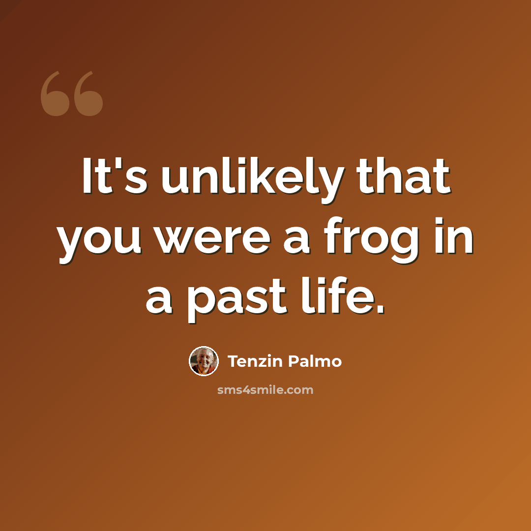 “It's unlikely that you were a frog in a past life.” quote by Tenzin Palmo