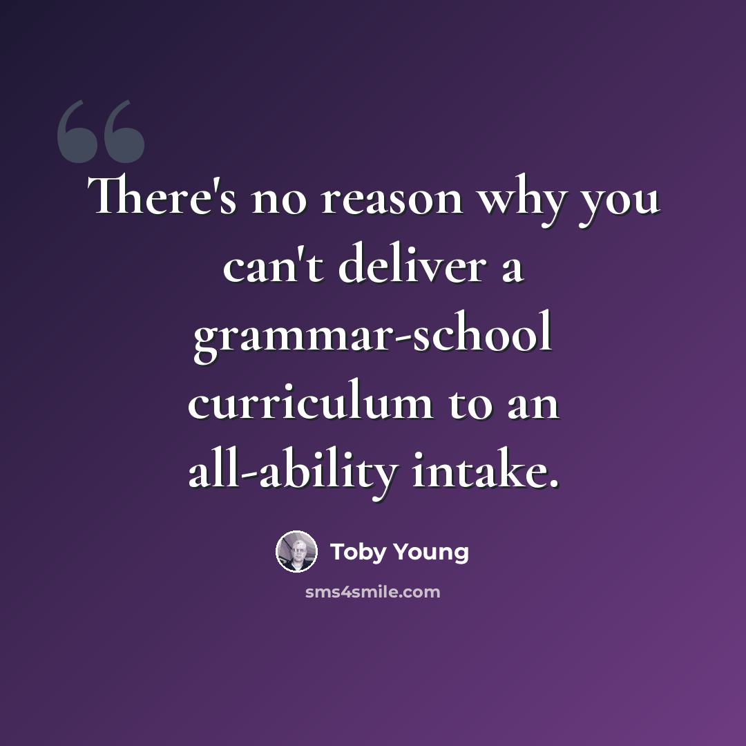 “There's no reason why you can't deliver a grammar-school curriculum to an all-ability intake.” quote by Toby Young
