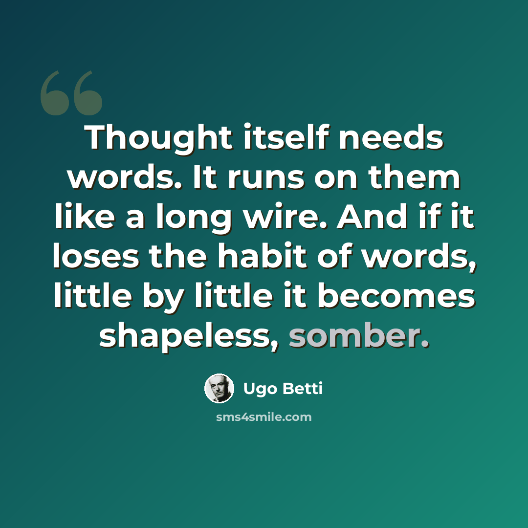 “Thought itself needs words. It runs on them like a long wire. And if it loses the habit of words, little by little it becomes shapeless, somber.” quote by Ugo Betti