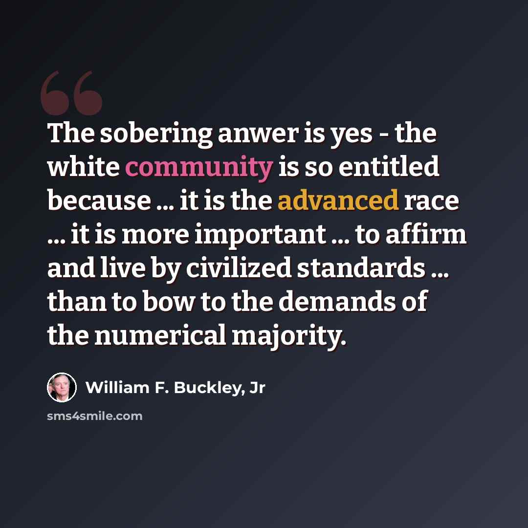 “The sobering anwer is yes - the white community is so entitled because ... it is the advanced race ... it is more important ... to affirm and live by civilized standards ... than to bow to the demands of the numerical majority.” quote by William F. Buckley, Jr