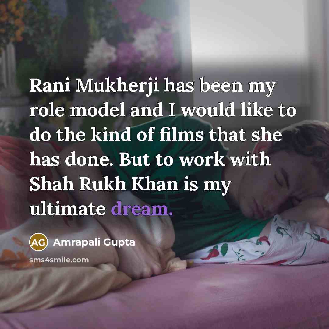 “Rani Mukherji has been my role model and I would like to do the kind of films that she has done. But to work with Shah Rukh Khan is my ultimate dream.” quote by Amrapali Gupta