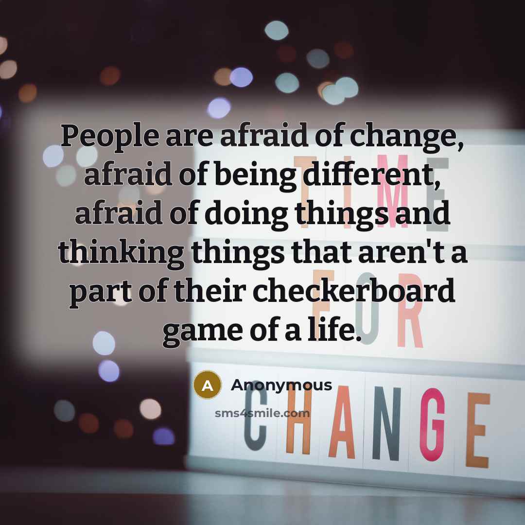 “People are afraid of change, afraid of being different, afraid of doing things and thinking things that aren't a part of their checkerboard game of a life.” quote by Anonymous