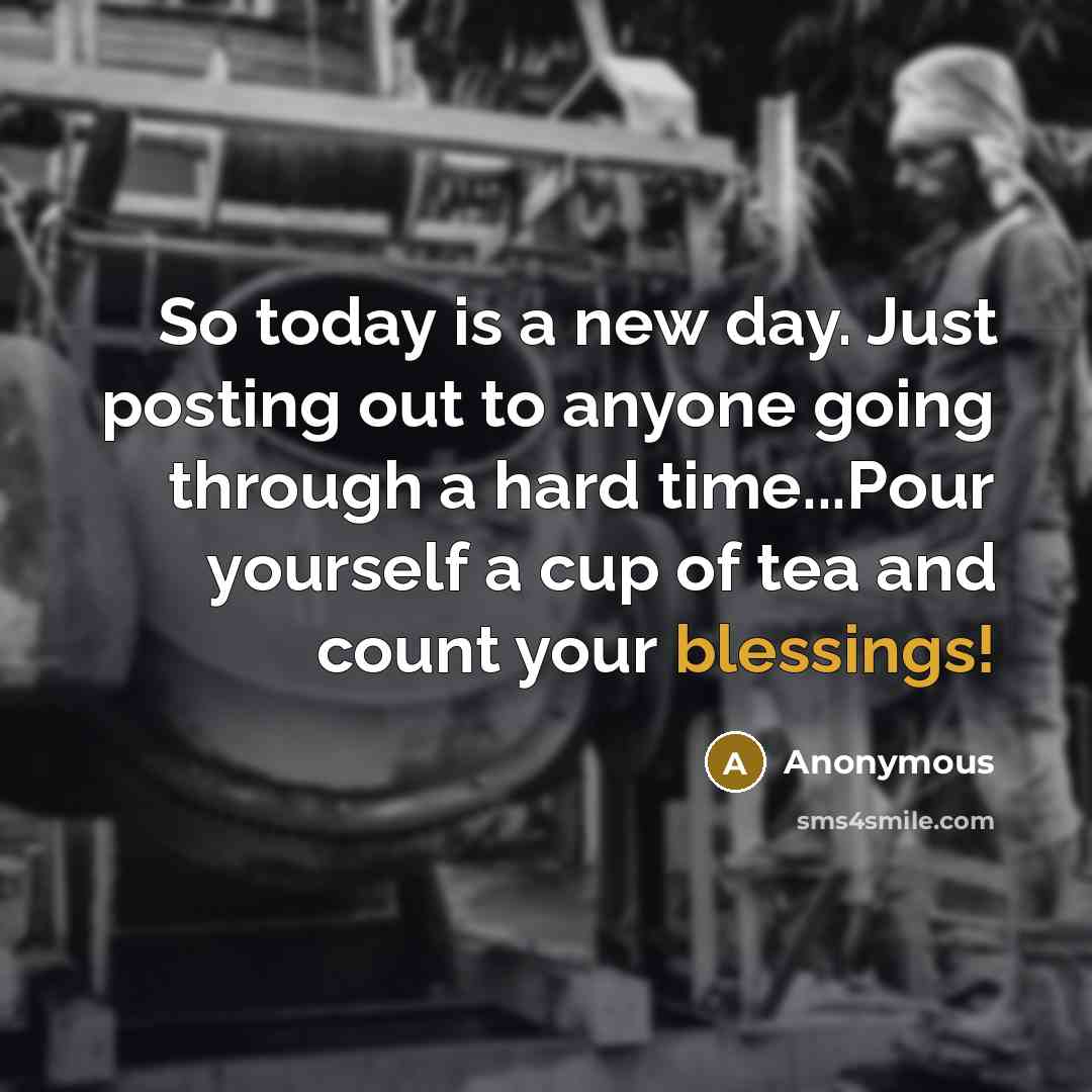 “So today is a new day. Just posting out to anyone going through a hard time...Pour yourself a cup of tea and count your blessings!” quote by Anonymous