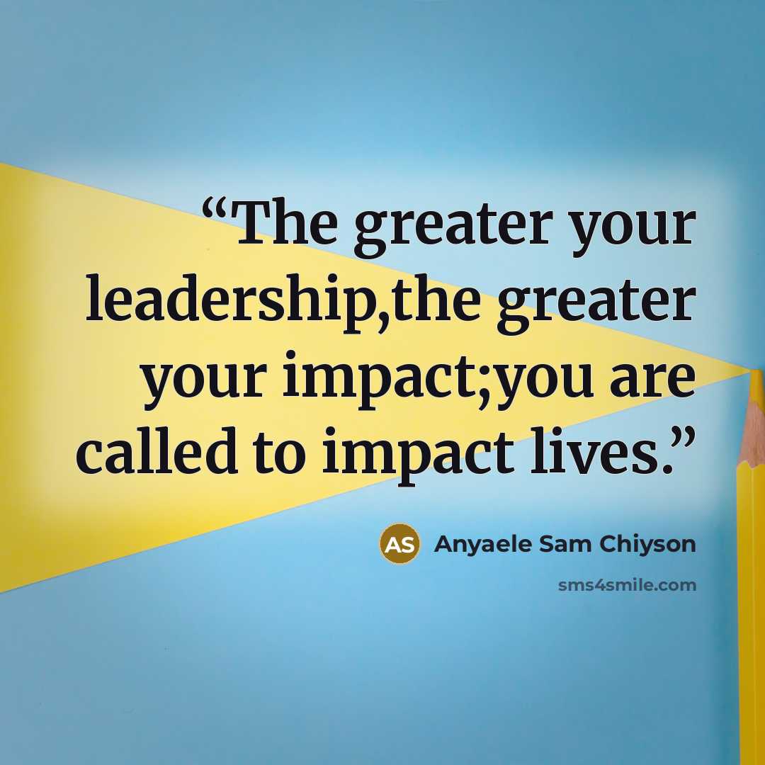 “The greater your leadership,the greater your impact;you are called to impact lives.” quote by Anyaele Sam Chiyson