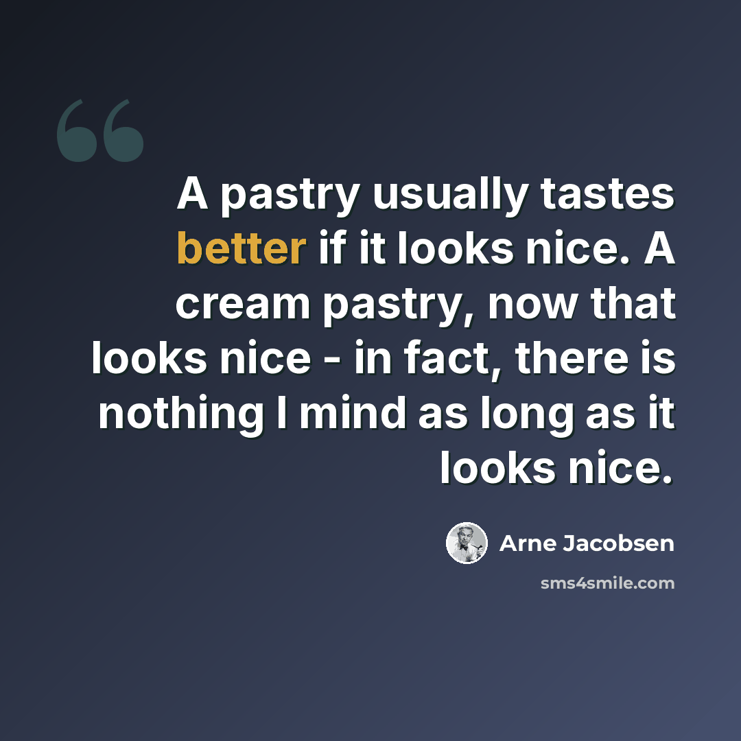 “A pastry usually tastes better if it looks nice. A cream pastry, now that looks nice - in fact, there is nothing I mind as long as it looks nice.” quote by Arne Jacobsen