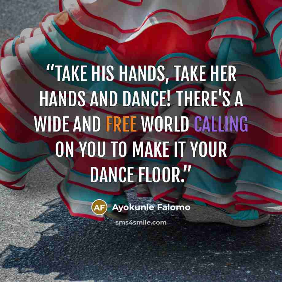 “Take his hands, take her hands and dance! There's a wide and free world calling on you to make it your dance floor.” quote by Ayokunle Falomo