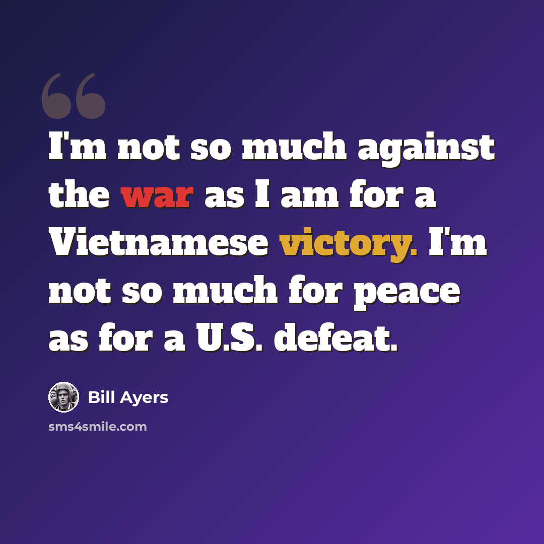 “I'm not so much against the war as I am for a Vietnamese victory. I'm not so much for peace as for a U.S. defeat.” quote by Bill Ayers