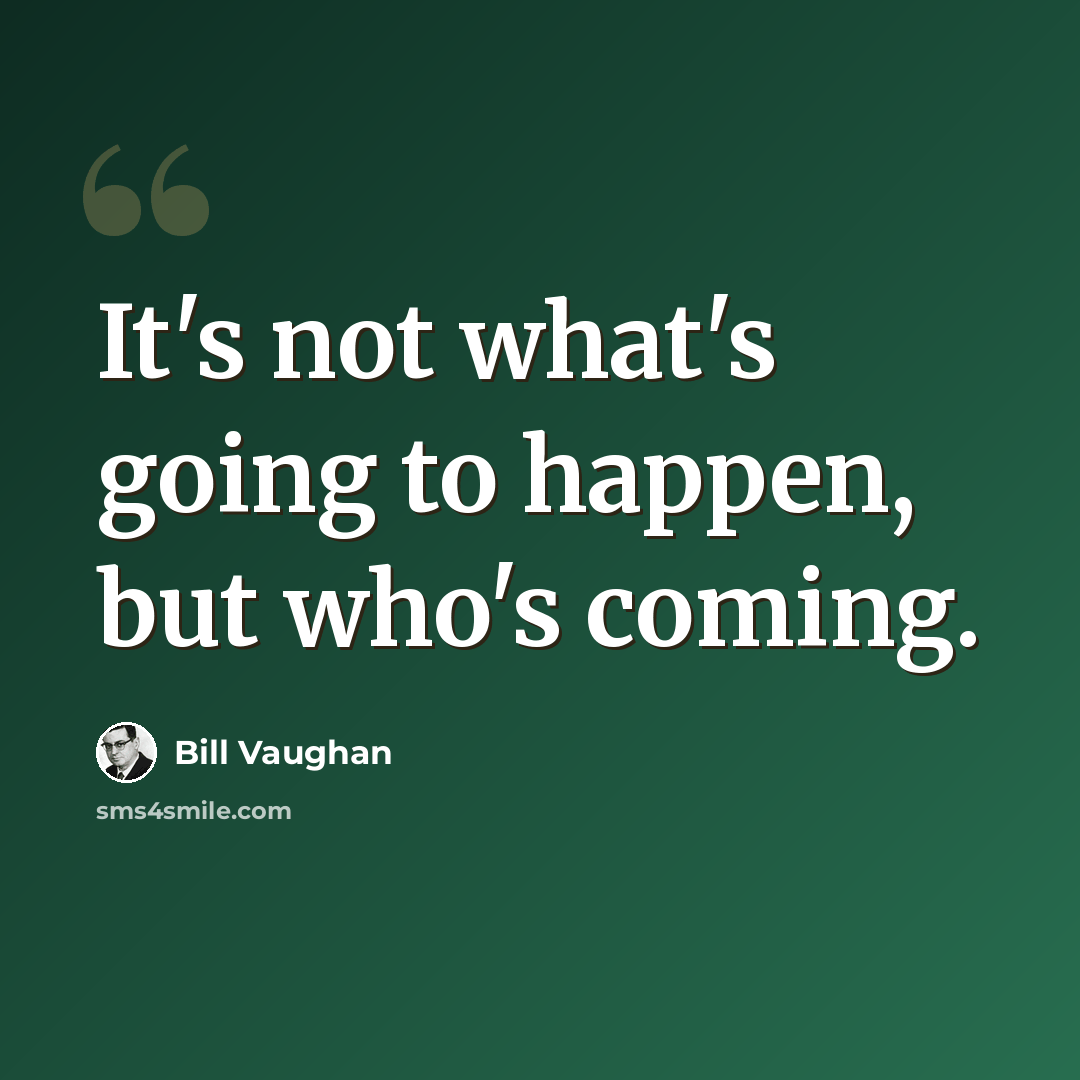 “It's not what's going to happen, but who's coming.” quote by Bill Vaughan