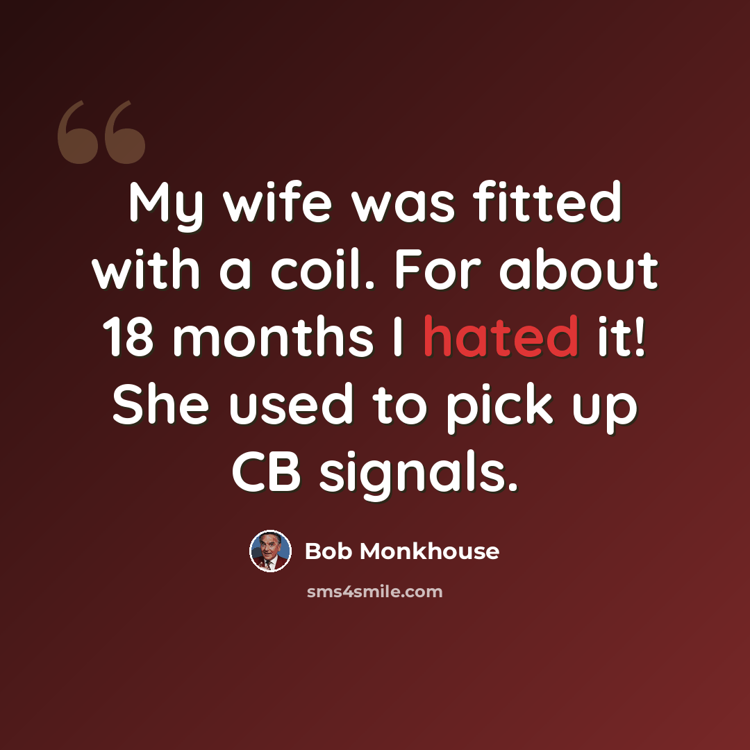 “My wife was fitted with a coil. For about 18 months I hated it! She used to pick up CB signals.” quote by Bob Monkhouse