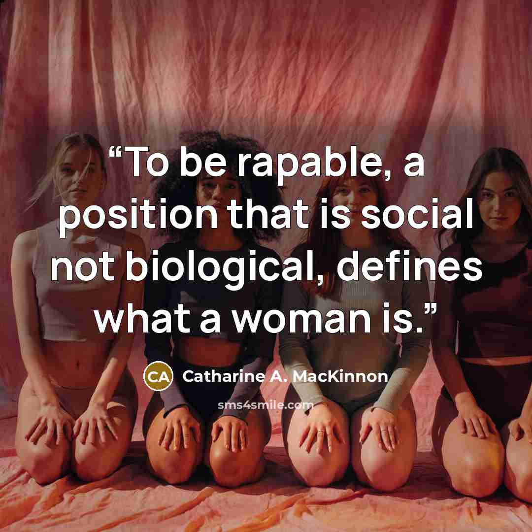 “To be rapable, a position that is social not biological, defines what a woman is.” quote by Catharine A. MacKinnon