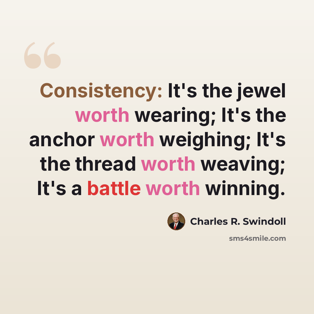 “Consistency: It's the jewel worth wearing; It's the anchor worth weighing; It's the thread worth weaving; It's a battle worth winning.” quote by Charles R. Swindoll