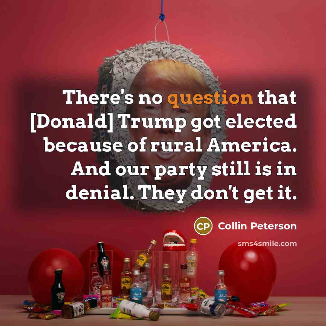 “There's no question that [Donald] Trump got elected because of rural America. And our party still is in denial. They don't get it.” quote by Collin Peterson
