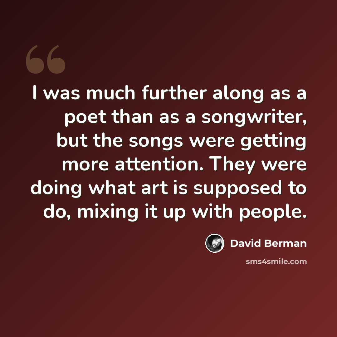 “I was much further along as a poet than as a songwriter, but the songs were getting more attention. They were doing what art is supposed to do, mixing it up with people.” quote by David Berman