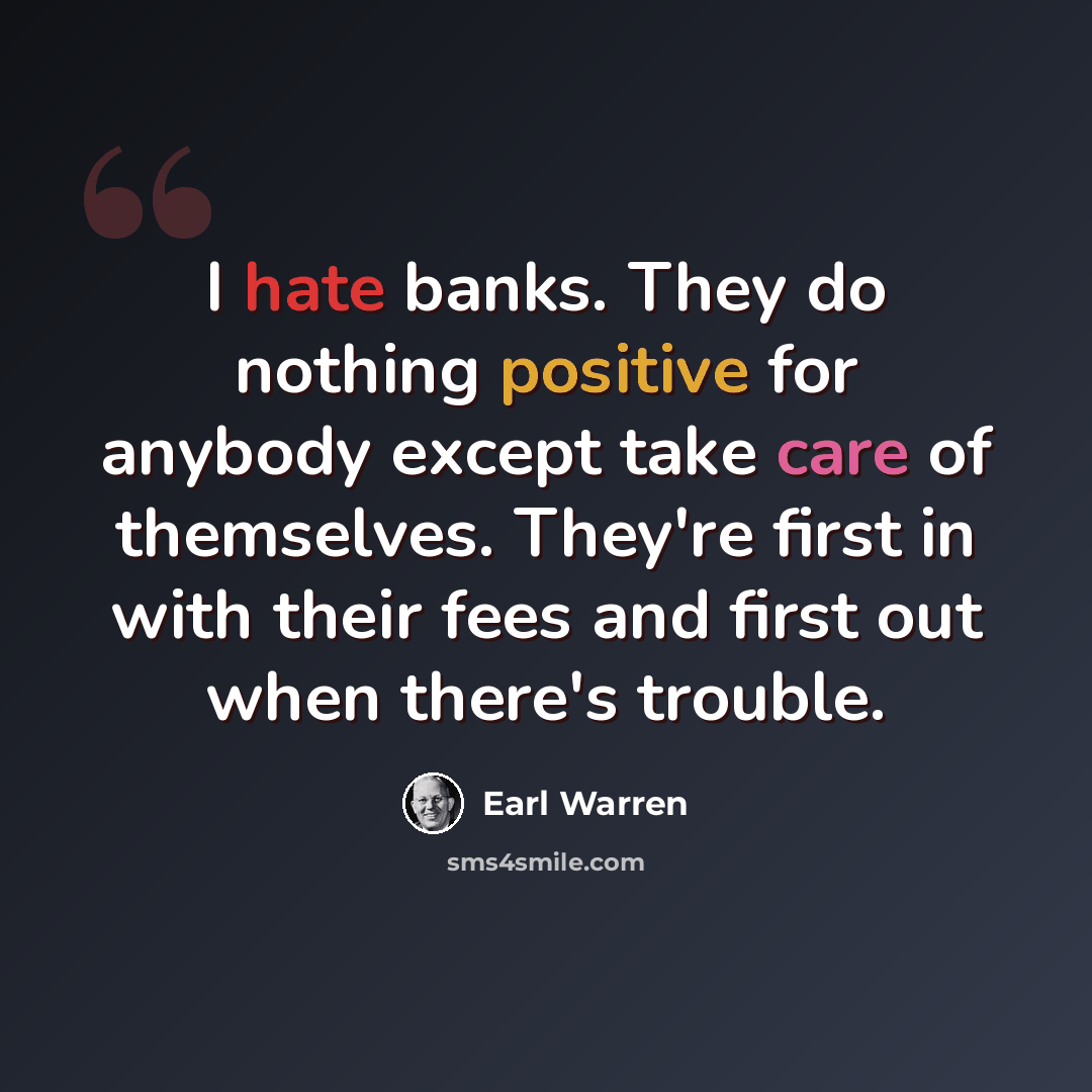 “I hate banks. They do nothing positive for anybody except take care of themselves. They're first in with their fees and first out when there's trouble.” quote by Earl Warren