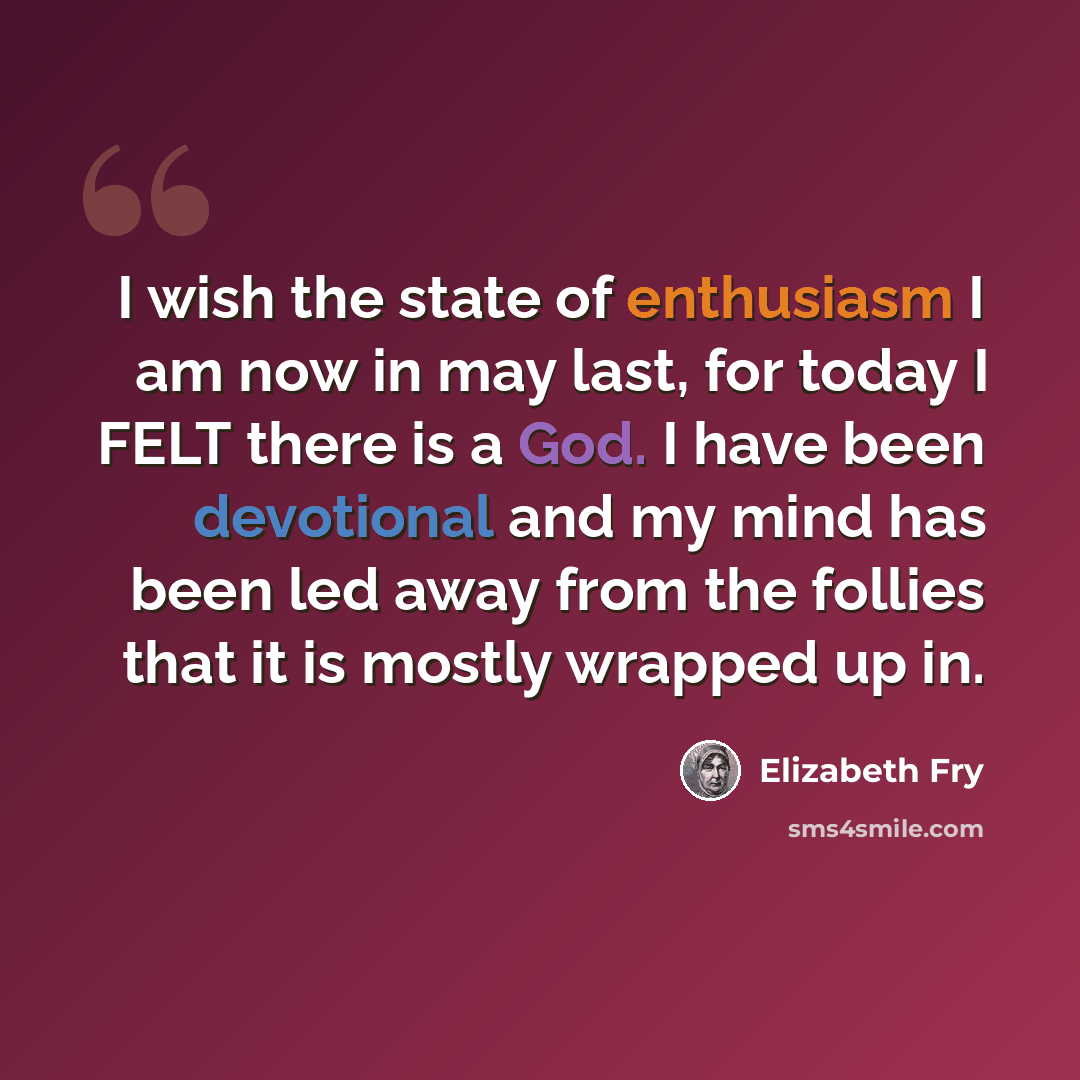 “I wish the state of enthusiasm I am now in may last, for today I FELT there is a God. I have been devotional and my mind has been led away from the follies that it is mostly wrapped up in.” quote by Elizabeth Fry